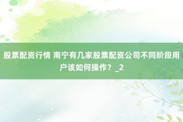 股票配资行情 南宁有几家股票配资公司不同阶段用户该如何操作？_2
