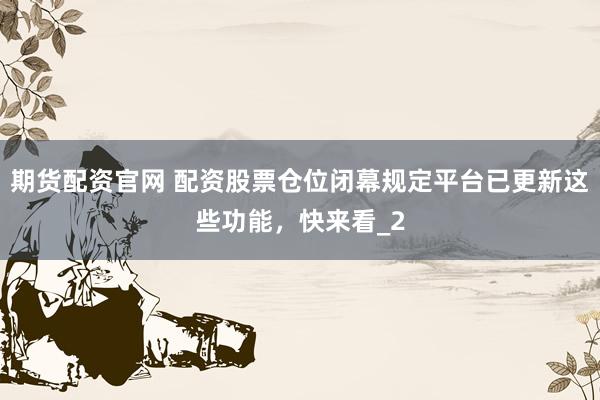 期货配资官网 配资股票仓位闭幕规定平台已更新这些功能，快来看_2