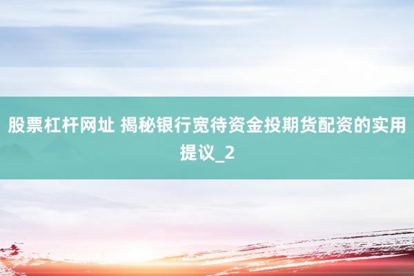 股票杠杆网址 揭秘银行宽待资金投期货配资的实用提议_2