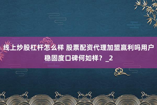 线上炒股杠杆怎么样 股票配资代理加盟赢利吗用户稳固度口碑何如样？_2