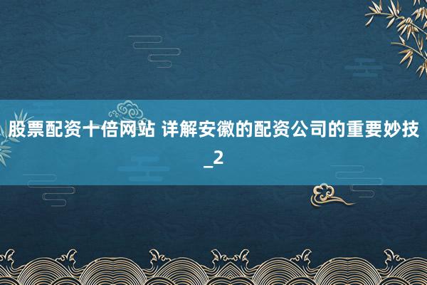 股票配资十倍网站 详解安徽的配资公司的重要妙技_2