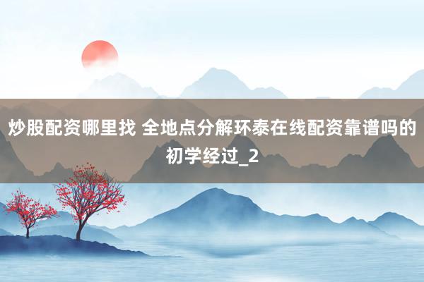 炒股配资哪里找 全地点分解环泰在线配资靠谱吗的初学经过_2
