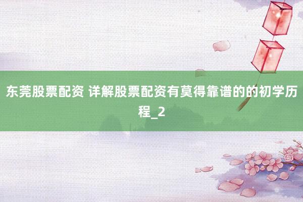 东莞股票配资 详解股票配资有莫得靠谱的的初学历程_2