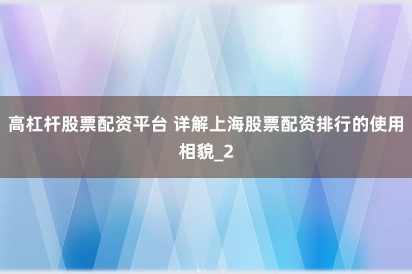 高杠杆股票配资平台 详解上海股票配资排行的使用相貌_2