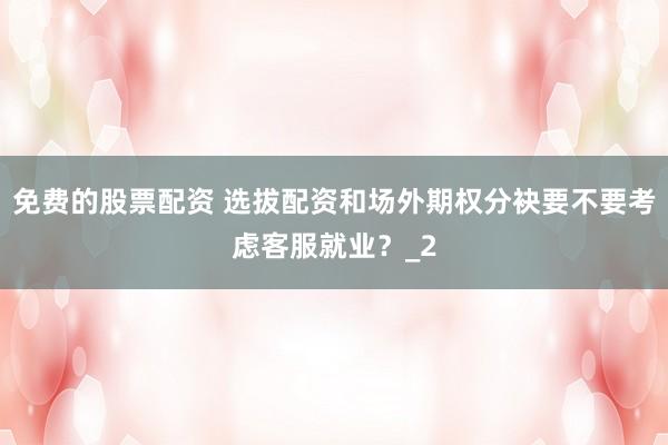 免费的股票配资 选拔配资和场外期权分袂要不要考虑客服就业？_2