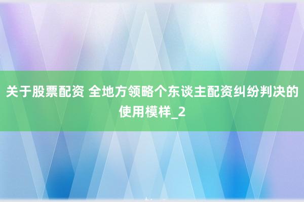 关于股票配资 全地方领略个东谈主配资纠纷判决的使用模样_2