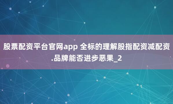 股票配资平台官网app 全标的理解股指配资减配资.品牌能否进步恶果_2
