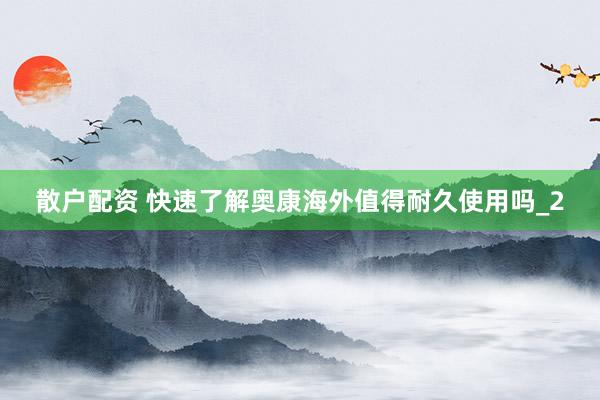 散户配资 快速了解奥康海外值得耐久使用吗_2