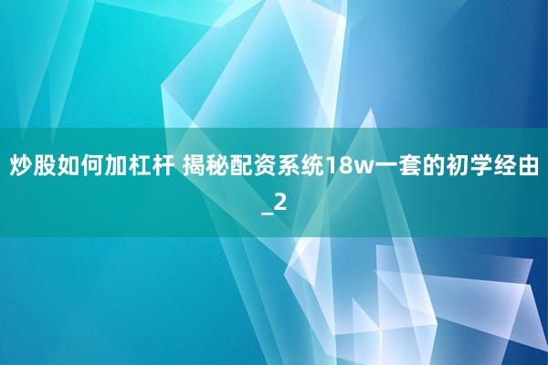 炒股如何加杠杆 揭秘配资系统18w一套的初学经由_2