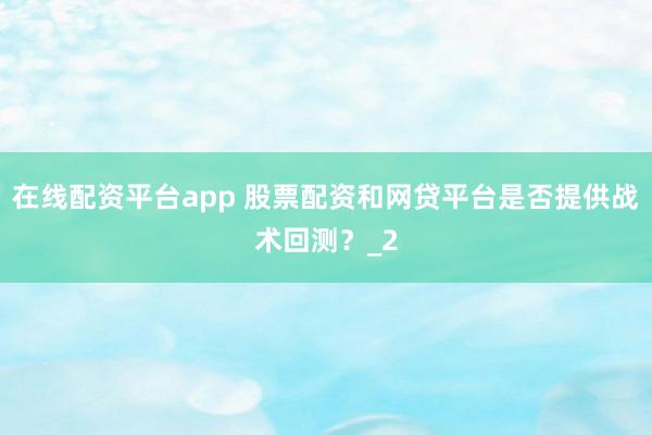 在线配资平台app 股票配资和网贷平台是否提供战术回测？_2