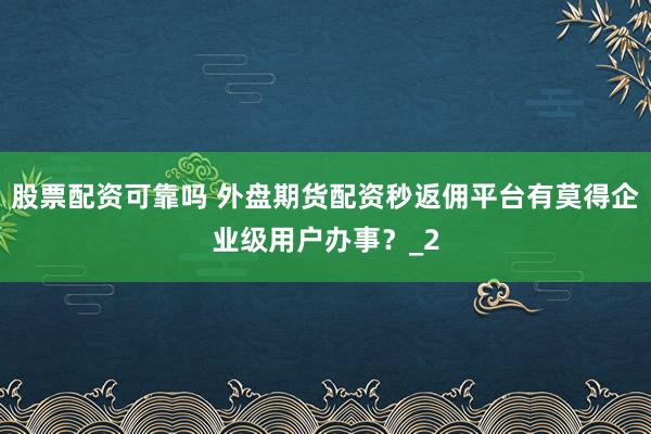 股票配资可靠吗 外盘期货配资秒返佣平台有莫得企业级用户办事？_2