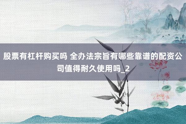 股票有杠杆购买吗 全办法宗旨有哪些靠谱的配资公司值得耐久使用吗_2
