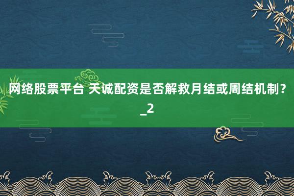 网络股票平台 天诚配资是否解救月结或周结机制？_2