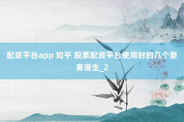 配资平台app 知乎 股票配资平台使用时的几个要害诞生_2