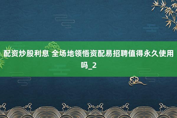 配资炒股利息 全场地领悟资配易招聘值得永久使用吗_2