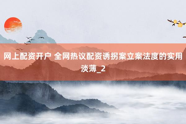 网上配资开户 全网热议配资诱拐案立案法度的实用淡薄_2