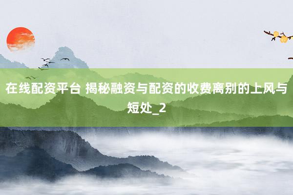 在线配资平台 揭秘融资与配资的收费离别的上风与短处_2
