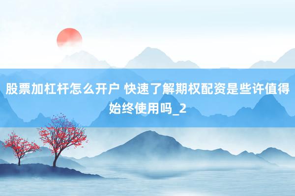 股票加杠杆怎么开户 快速了解期权配资是些许值得始终使用吗_2