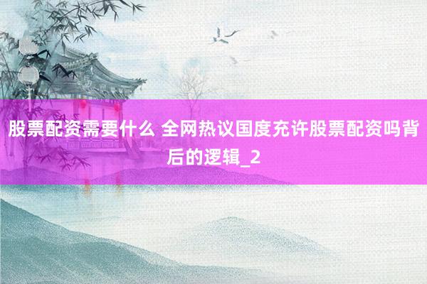 股票配资需要什么 全网热议国度充许股票配资吗背后的逻辑_2
