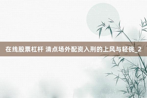 在线股票杠杆 清点场外配资入刑的上风与轻佻_2