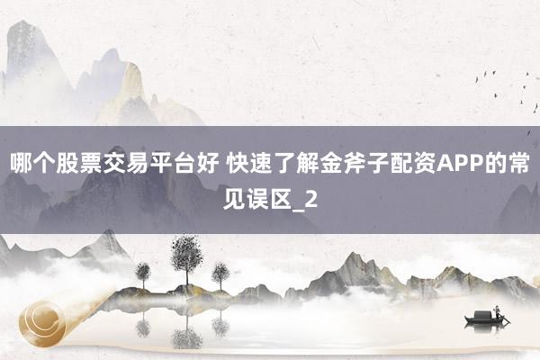 哪个股票交易平台好 快速了解金斧子配资APP的常见误区_2