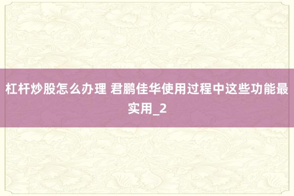 杠杆炒股怎么办理 君鹏佳华使用过程中这些功能最实用_2