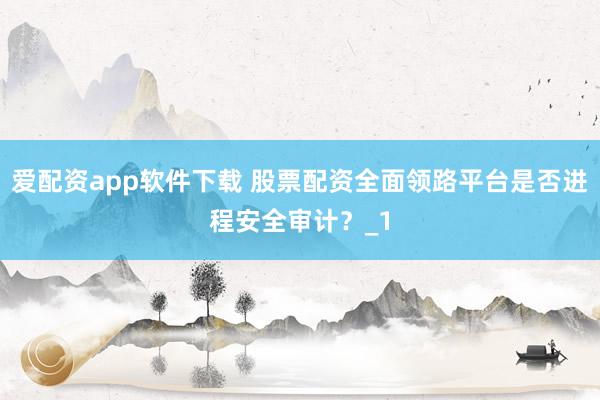 爱配资app软件下载 股票配资全面领路平台是否进程安全审计？_1