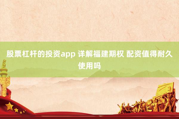 股票杠杆的投资app 详解福建期权 配资值得耐久使用吗