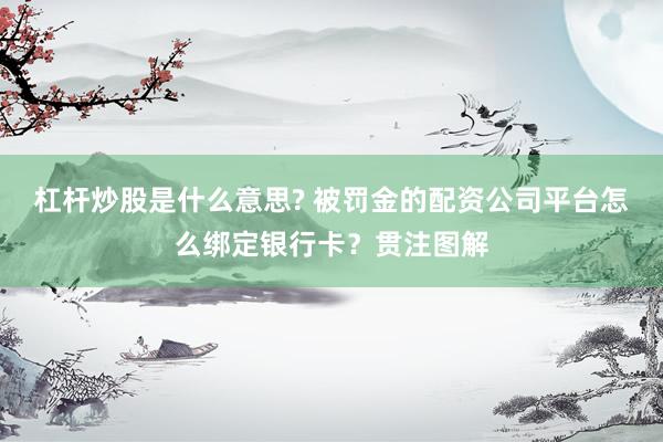 杠杆炒股是什么意思? 被罚金的配资公司平台怎么绑定银行卡？贯注图解
