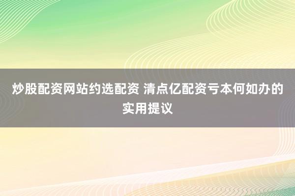 炒股配资网站约选配资 清点亿配资亏本何如办的实用提议