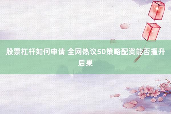 股票杠杆如何申请 全网热议50策略配资能否擢升后果