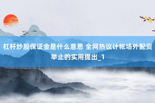 杠杆炒股保证金是什么意思 全网热议计帐场外配资举止的实用提出_1