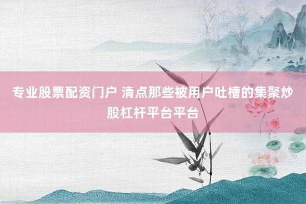 专业股票配资门户 清点那些被用户吐槽的集聚炒股杠杆平台平台