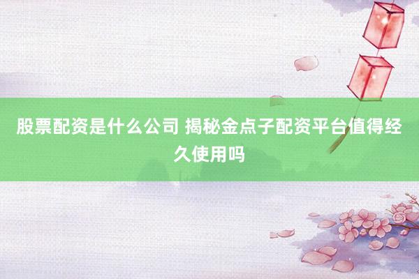 股票配资是什么公司 揭秘金点子配资平台值得经久使用吗