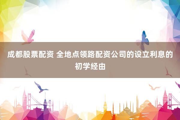 成都股票配资 全地点领路配资公司的设立利息的初学经由