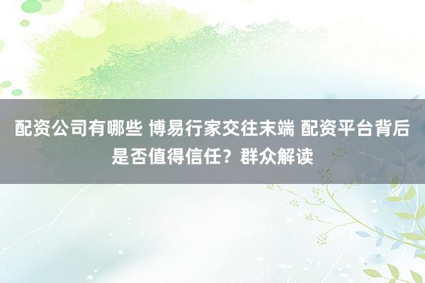 配资公司有哪些 博易行家交往末端 配资平台背后是否值得信任？群众解读