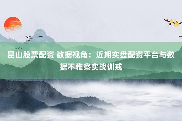 昆山股票配资 数据视角：近期实盘配资平台与数据不雅察实战训戒