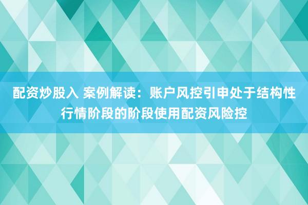 配资炒股入 案例解读：账户风控引申处于结构性行情阶段的阶段使用配资风险控