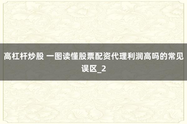 高杠杆炒股 一图读懂股票配资代理利润高吗的常见误区_2