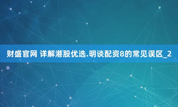 财盛官网 详解港股优选.明谈配资8的常见误区_2