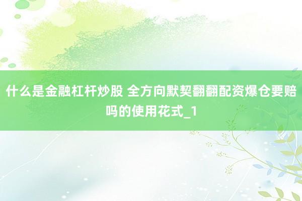 什么是金融杠杆炒股 全方向默契翻翻配资爆仓要赔吗的使用花式_1